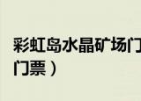 彩虹岛水晶矿场门票怎么买（彩虹岛水晶矿场门票）
