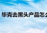 毕克去黑头产品怎么样（比度克去黑头好吗）