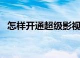 怎样开通超级影视VIP（怎样开通超级qq）