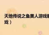 天地传说之鱼美人游戏解说视频攻略（天地传说之鱼美人游戏）