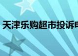 天津乐购超市投诉电话号码（天津乐购超市）