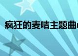 疯狂的麦咭主题曲mv（疯狂的麦咭主题曲）