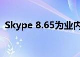  Skype 8.65为业内人士带来举手和很多改进