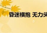 昏迷横抱 无力头后仰视频（昏迷横抱）