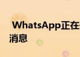 WhatsApp正在开发一项功能来验证转发的消息
