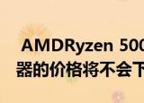  AMDRyzen 5000发布后 Ryzen 3000处理器的价格将不会下降