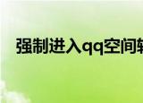 强制进入qq空间软件（强制进入qq空间）