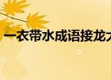 一衣带水成语接龙大全（一衣带水成语接龙）