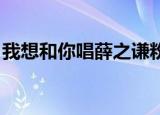 我想和你唱薛之谦粉丝（我想和你唱 薛之谦）