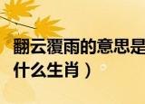 翻云覆雨的意思是啥生肖（翻云覆雨就属他是什么生肖）