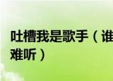 吐槽我是歌手（谁为娱乐圈操碎心称我是歌手难听）
