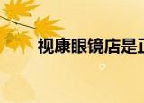 视康眼镜店是正规眼镜店吗（视康）