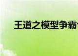 王道之模型争霸txt（王道之模型争霸）