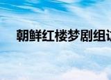朝鲜红楼梦剧组访华视频（朝鲜红楼梦）