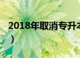 2018年取消专升本了吗（2018年取消专升本）