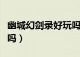 幽城幻剑录好玩吗值得买吗（幽城幻剑录好玩吗）