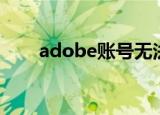 adobe账号无法登录（adobe账号）