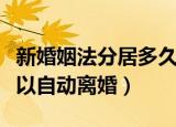 新婚姻法分居多久可以自动离婚（分居多久可以自动离婚）
