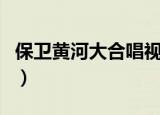 保卫黄河大合唱视频一等奖（保卫黄河大合唱）