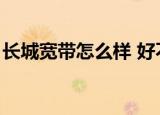 长城宽带怎么样 好不好用（长城宽带怎么样）