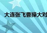 大连张飞曹操大对骂（大连话张飞骂曹操）