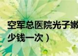 空军总医院光子嫩肤多少钱一次（光子嫩肤多少钱一次）