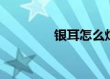 银耳怎么炖（银耳汤做法）
