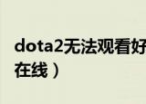 dota2无法观看好友比赛（dota2看不到好友在线）