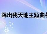 踢出我天地主题曲名字（踢出我天地主题曲）