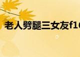 老人劈腿三女友f16战机（老人劈腿三女友）