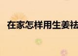 在家怎样用生姜祛斑法（生姜祛斑的步骤）