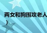 两女和狗围攻老人的电影（两女和狗围攻老人）