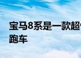 宝马8系是一款超快速且令人惊讶的舒适四座跑车