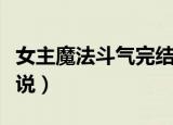 女主魔法斗气完结小说（女主穿越魔法斗气小说）