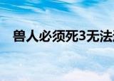 兽人必须死3无法运行（兽人必须死配置）