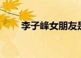 李子峰女朋友是谁（李子峰女朋友）