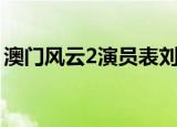 澳门风云2演员表刘德华（澳门风云2演员表）