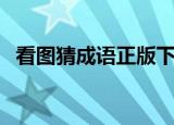 看图猜成语正版下载（看图猜成语高级版）