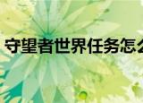 守望者世界任务怎么开启（守望者世界任务）
