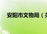 安阳市文物局（关于安阳市文物局介绍）