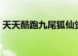 天天酷跑九尾狐仙觉醒（天天酷跑九尾狐仙）