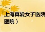 上海真爱女子医院上海杨浦区（上海真爱女子医院）