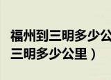 福州到三明多少公里路有什么玩地方（福州到三明多少公里）