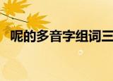 呢的多音字组词三年级（呢的多音字组词）