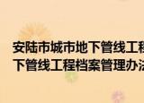 安陆市城市地下管线工程档案管理办法（关于安陆市城市地下管线工程档案管理办法介绍）