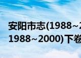 安阳市志(1988~2000)下卷（关于安阳市志(1988~2000)下卷介绍）