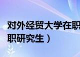 对外经贸大学在职研究生专业（外经贸大学在职研究生）