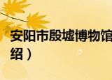 安阳市殷墟博物馆（关于安阳市殷墟博物馆介绍）
