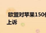  欧盟对苹果150亿美元的税收法案裁决提出上诉