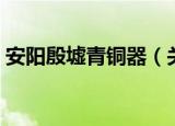 安阳殷墟青铜器（关于安阳殷墟青铜器介绍）